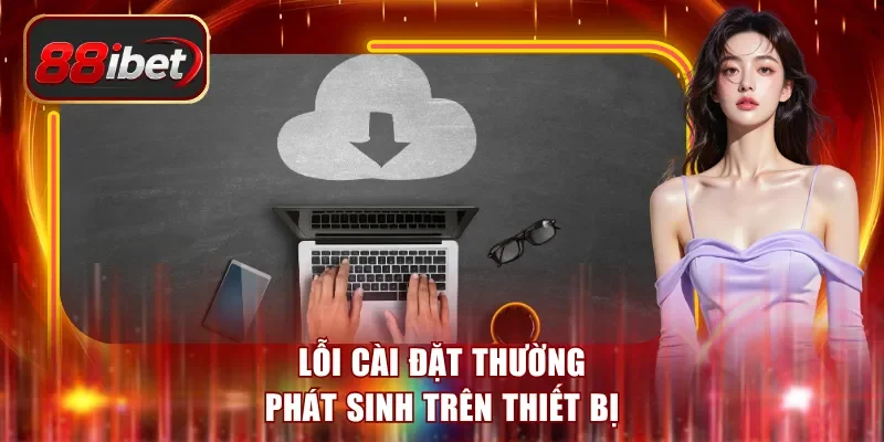 Lỗi cài đặt thường phát sinh trên thiết bị