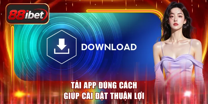 Tải app đúng cách giúp cài đặt thuận lợi